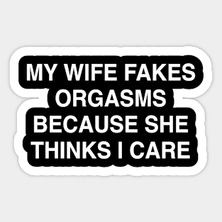 MY WIFE FAKES ORGASMS BECAUSE SHE THINKS I CARE Sticker